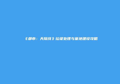 《都市：天际线》垃圾处理与墓地建设攻略