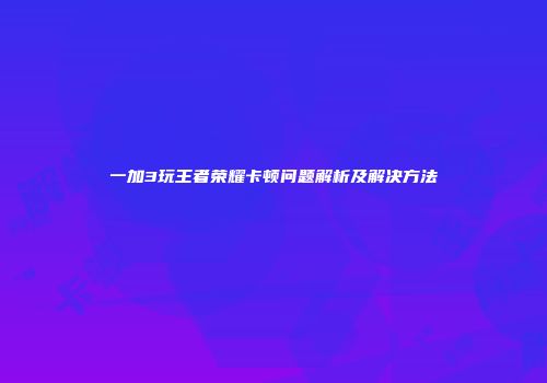 一加3玩王者荣耀卡顿问题解析及解决方法
