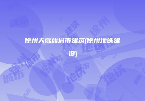 徐州天际线城市建筑(徐州地铁建设)