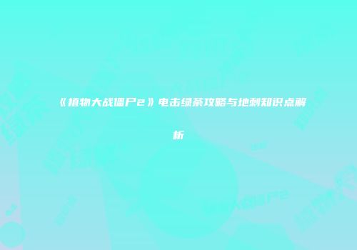 《植物大战僵尸2》电击绿茶攻略与地刺知识点解析