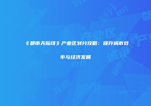 《都市天际线》产业区划分攻略：提升城市效率与经济发展