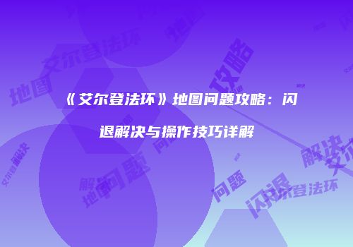 《艾尔登法环》地图问题攻略：闪退解决与操作技巧详解