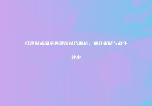 红色警戒隔空造建筑技巧解析：提升策略与战斗效率