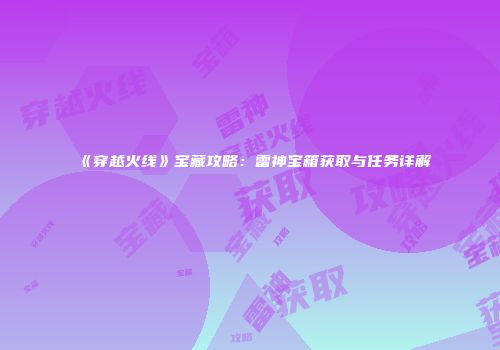 《穿越火线》宝藏攻略：雷神宝箱获取与任务详解