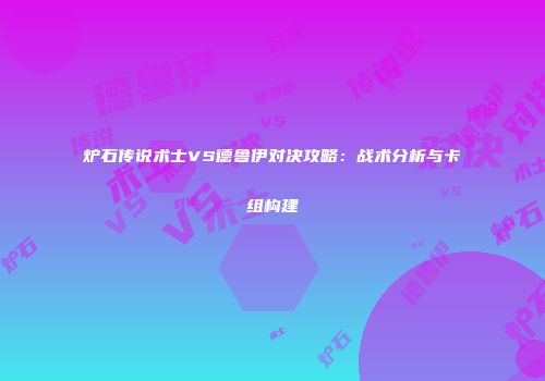 炉石传说术士VS德鲁伊对决攻略：战术分析与卡组构建