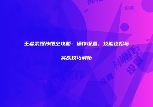 王者荣耀孙悟空攻略：操作设置、技能连招与实战技巧解析