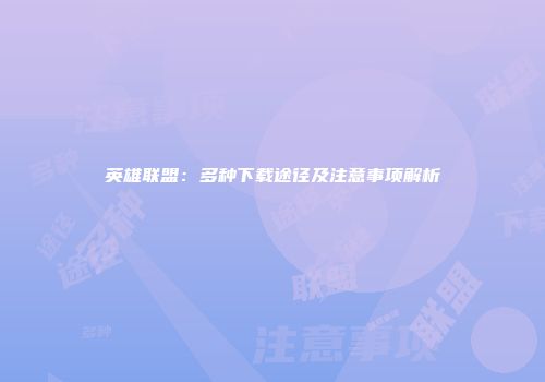 英雄联盟：多种下载途径及注意事项解析