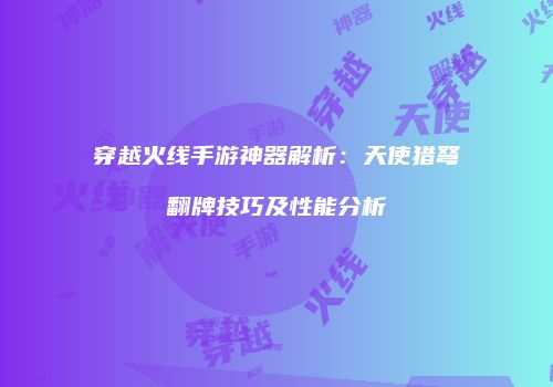 穿越火线手游神器解析：天使猎弩翻牌技巧及性能分析