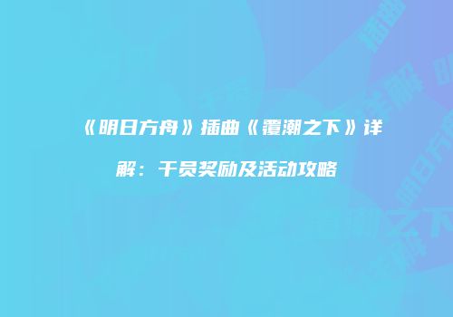 《明日方舟》插曲《覆潮之下》详解：干员奖励及活动攻略