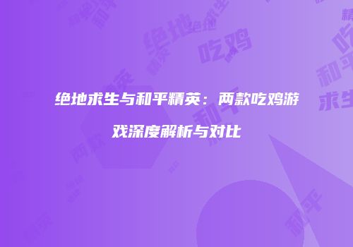 绝地求生与和平精英：两款吃鸡游戏深度解析与对比