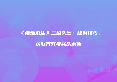 《绝地求生》三级头盔：绘制技巧、获取方式与实战解析