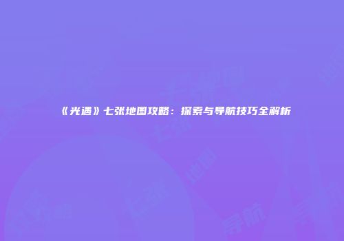 《光遇》七张地图攻略：探索与导航技巧全解析