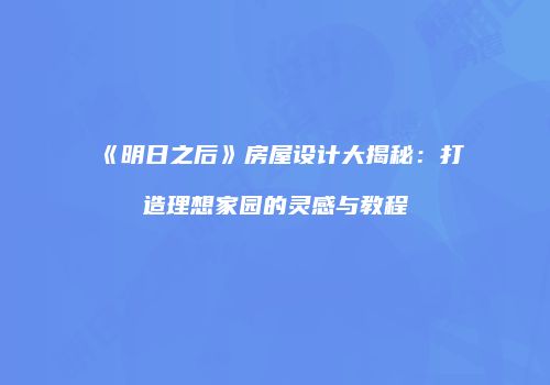 《明日之后》房屋设计大揭秘：打造理想家园的灵感与教程