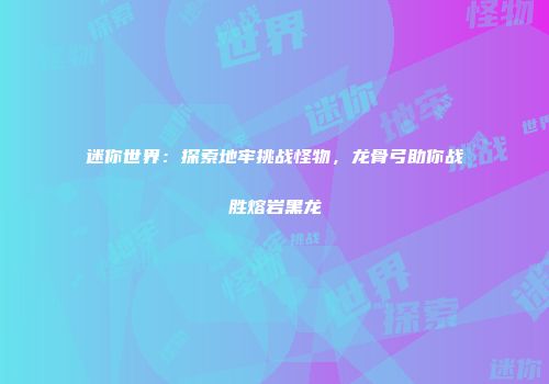 迷你世界：探索地牢挑战怪物，龙骨弓助你战胜熔岩黑龙