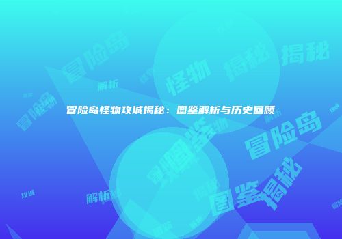 冒险岛怪物攻城揭秘：图鉴解析与历史回顾