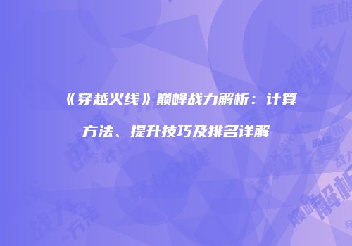 《穿越火线》巅峰战力解析：计算方法、提升技巧及排名详解