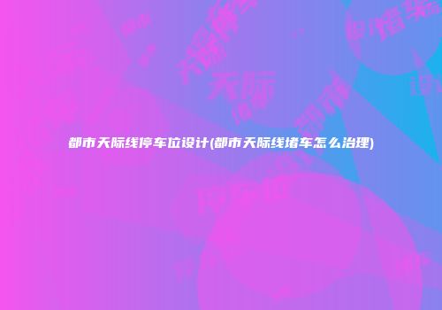 都市天际线停车位设计(都市天际线堵车怎么治理)
