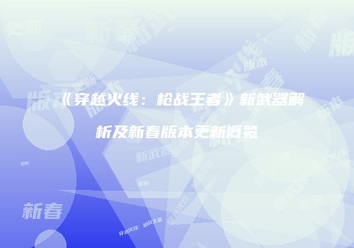 《穿越火线：枪战王者》新武器解析及新春版本更新概览