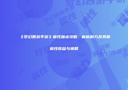 《梦幻西游手游》属性加点攻略：解析耐力及其他属性收益与换算