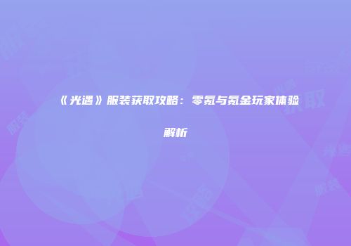 《光遇》服装获取攻略：零氪与氪金玩家体验解析