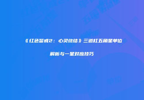 《红色警戒2：心灵终结》三道杠五角星单位解析与一星对应技巧