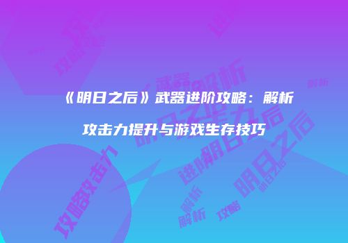 《明日之后》武器进阶攻略：解析攻击力提升与游戏生存技巧
