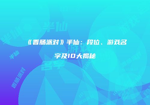 《香肠派对》半仙：段位、游戏名字及ID大揭秘