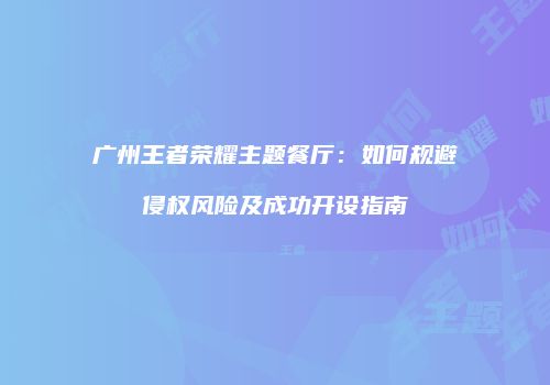 广州王者荣耀主题餐厅：如何规避侵权风险及成功开设指南
