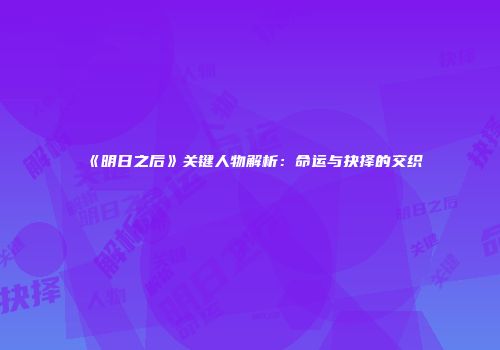 《明日之后》关键人物解析：命运与抉择的交织