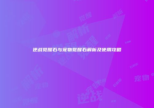 逆战觉醒石与宠物觉醒石解析及使用攻略