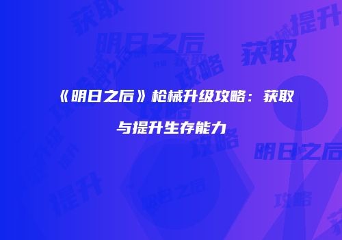 《明日之后》枪械升级攻略：获取与提升生存能力
