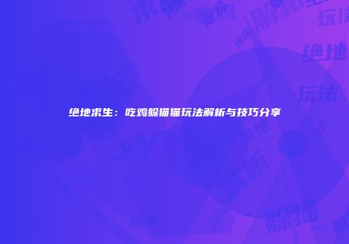 绝地求生：吃鸡躲猫猫玩法解析与技巧分享