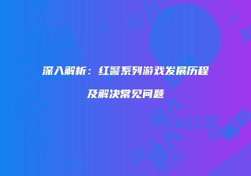 深入解析：红警系列游戏发展历程及解决常见问题