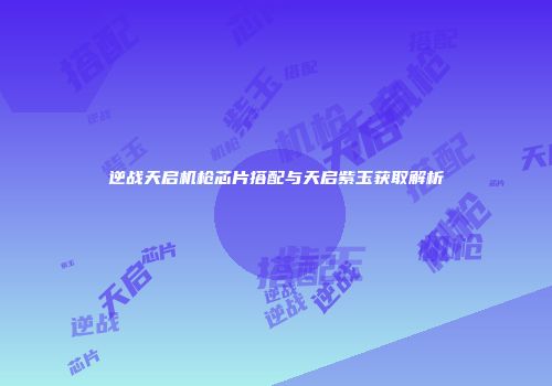 逆战天启机枪芯片搭配与天启紫玉获取解析