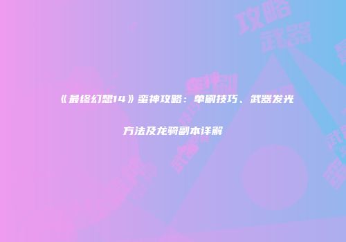 《最终幻想14》蛮神攻略：单刷技巧、武器发光方法及龙骑副本详解