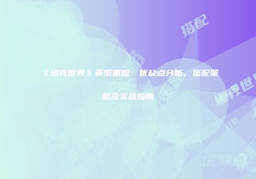 《坦克世界》英系重坦：优缺点分析、搭配策略及实战指南