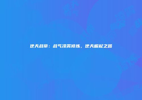 逆天战帝：战气凌霄修炼，逆天崛起之路