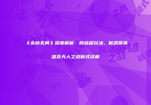 《永劫无间》深度解析：纯远程玩法、新武器英雄及天人之战模式详解