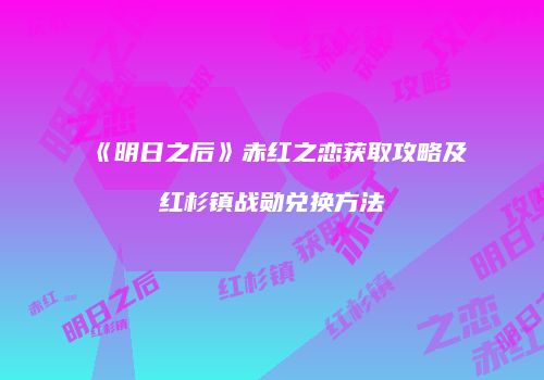 《明日之后》赤红之恋获取攻略及红杉镇战勋兑换方法