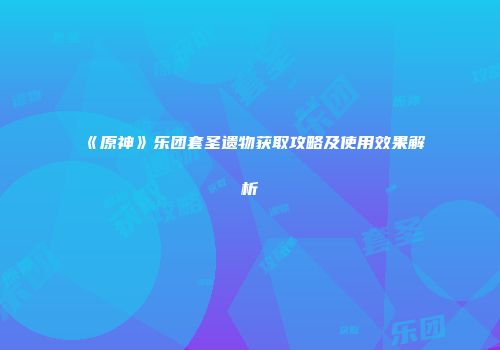 《原神》乐团套圣遗物获取攻略及使用效果解析