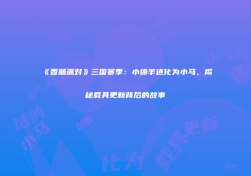 《香肠派对》三国赛季：小绵羊进化为小马，揭秘载具更新背后的故事