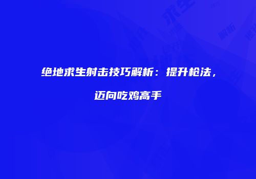 绝地求生射击技巧解析：提升枪法，迈向吃鸡高手