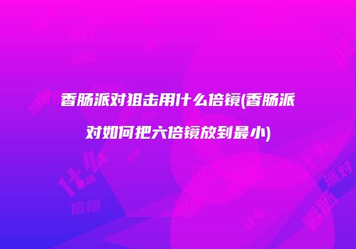 香肠派对狙击用什么倍镜(香肠派对如何把六倍镜放到最小)