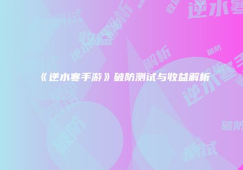 《逆水寒手游》破防测试与收益解析