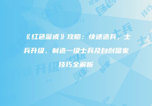 《红色警戒》攻略：快速造兵、士兵升级、制造一级士兵及自创国家技巧全解析