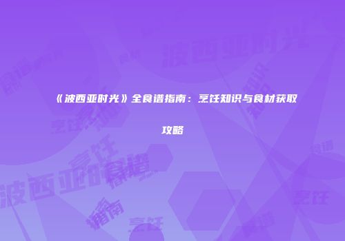 《波西亚时光》全食谱指南：烹饪知识与食材获取攻略