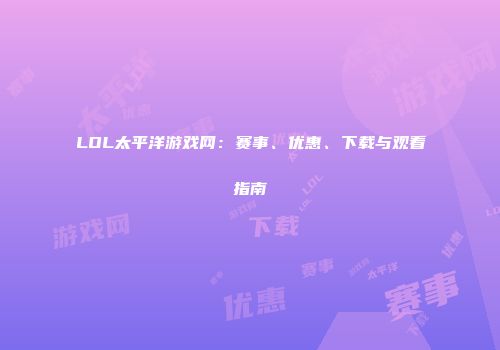 LOL太平洋游戏网：赛事、优惠、下载与观看指南