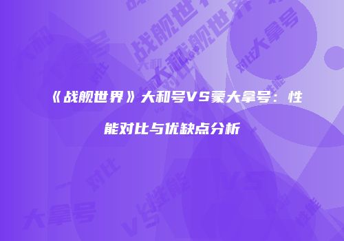 《战舰世界》大和号VS蒙大拿号：性能对比与优缺点分析