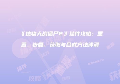 《植物大战僵尸2》挂件攻略：重置、恢复、获取与合成方法详解