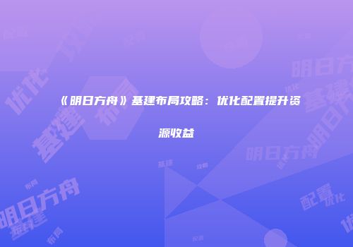 《明日方舟》基建布局攻略：优化配置提升资源收益